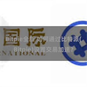 Bitpie全新 如何通过比特派(Bitpie)设置交易加速？