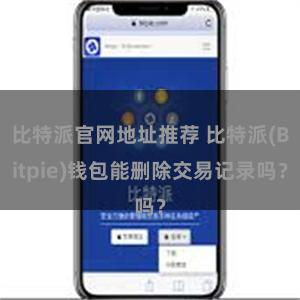比特派官网地址推荐 比特派(Bitpie)钱包能删除交易记录吗？