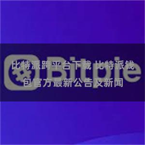 比特派跨平台下载 比特派钱包官方最新公告及新闻
