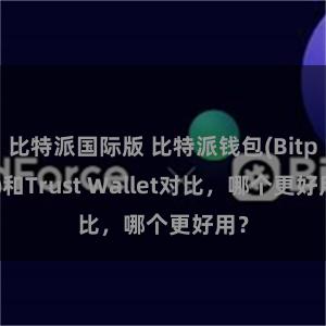 比特派国际版 比特派钱包(Bitpie)和Trust Wallet对比，哪个更好用？