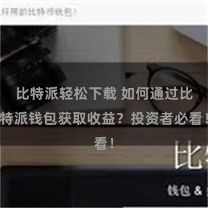 比特派轻松下载 如何通过比特派钱包获取收益？投资者必看！